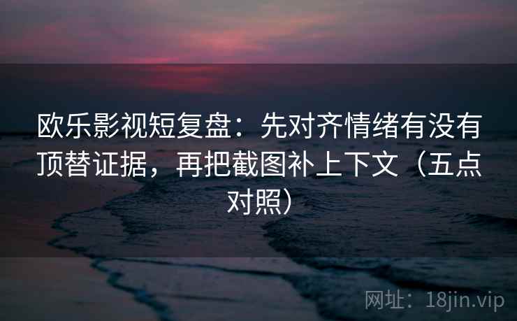 欧乐影视短复盘:先对齐情绪有没有顶替证据,再把截图补上下文(五点对照)