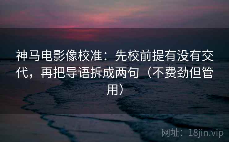神马电影像校准：先校前提有没有交代，再把导语拆成两句（不费劲但管用）