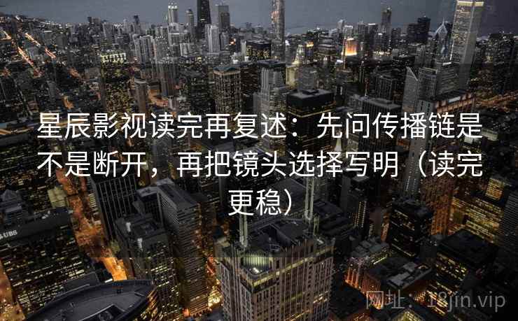 星辰影视读完再复述：先问传播链是不是断开，再把镜头选择写明（读完更稳）