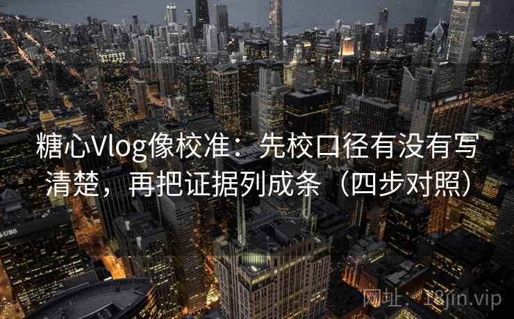 糖心Vlog像校准:先校口径有没有写清楚,再把证据列成条(四步对照)
