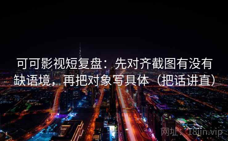 可可影视短复盘:先对齐截图有没有缺语境,再把对象写具体(把话讲直) 可可影视短复盘:先对齐截图有没有缺语境,再把对象写具体(把话讲直)