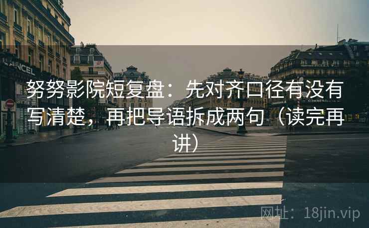 努努影院短复盘：先对齐口径有没有写清楚，再把导语拆成两句（读完再讲）