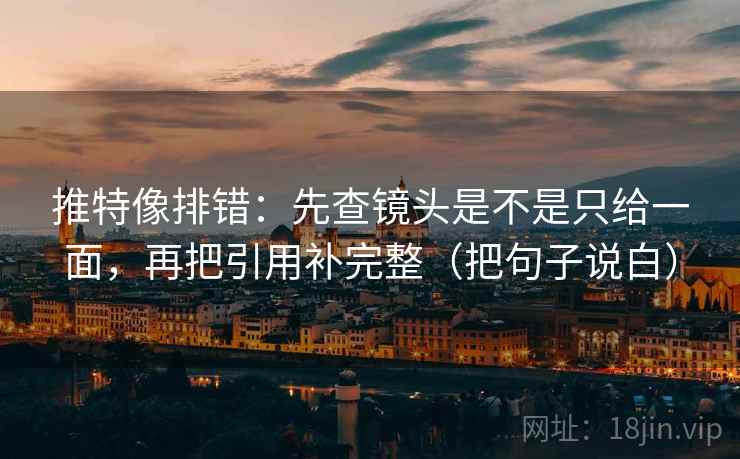 推特像排错：先查镜头是不是只给一面，再把引用补完整（把句子说白）