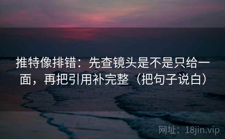 推特像排错：先查镜头是不是只给一面，再把引用补完整（把句子说白）