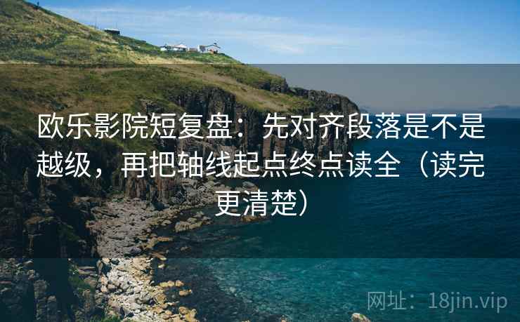 欧乐影院短复盘：先对齐段落是不是越级，再把轴线起点终点读全（读完更清楚）  第1张