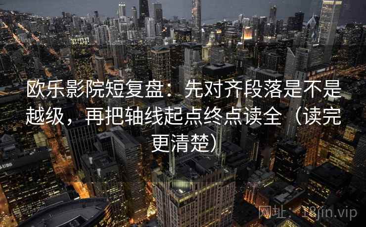 欧乐影院短复盘：先对齐段落是不是越级，再把轴线起点终点读全（读完更清楚）  第2张