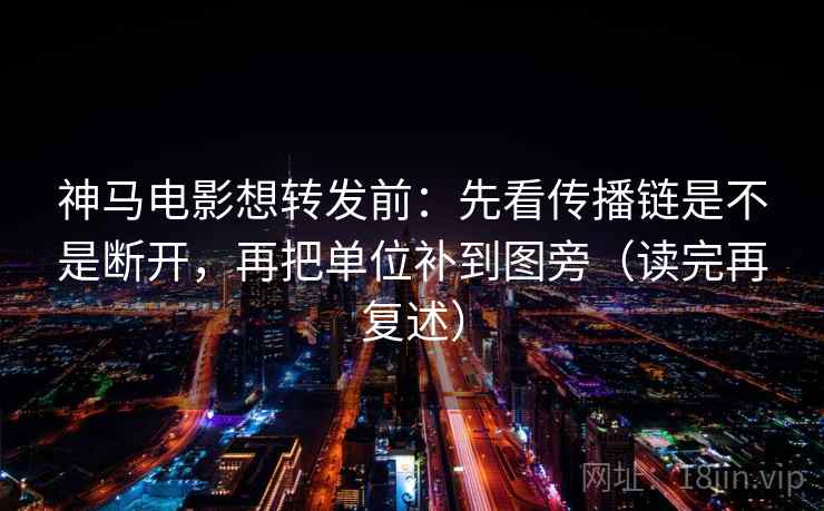 神马电影想转发前：先看传播链是不是断开，再把单位补到图旁（读完再复述）