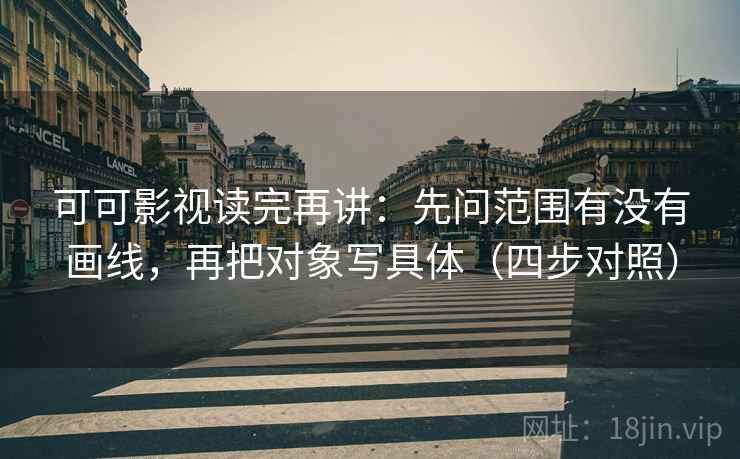 可可影视读完再讲：先问范围有没有画线，再把对象写具体（四步对照）