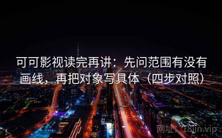 可可影视读完再讲：先问范围有没有画线，再把对象写具体（四步对照）