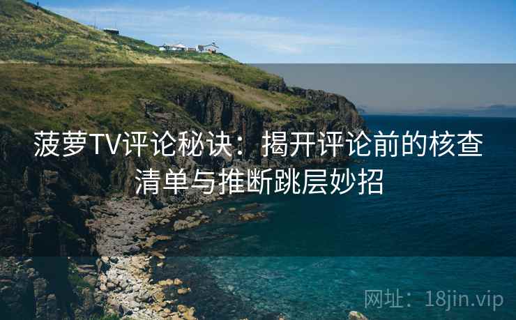 菠萝TV评论秘诀：揭开评论前的核查清单与推断跳层妙招