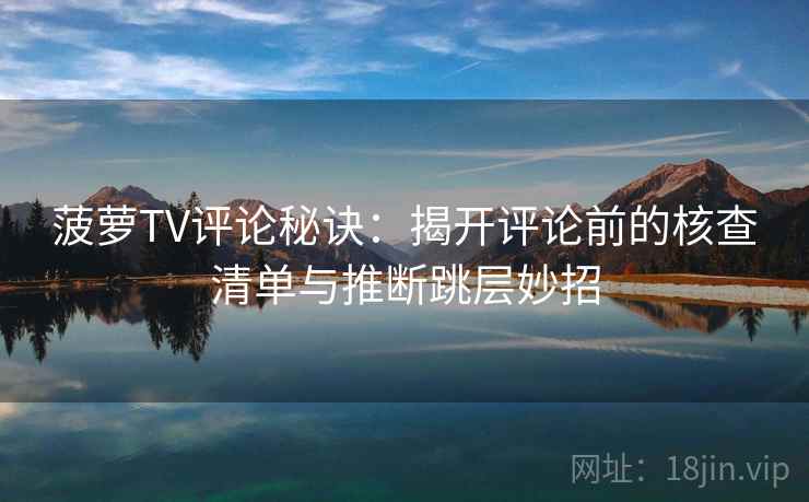 菠萝TV评论秘诀：揭开评论前的核查清单与推断跳层妙招