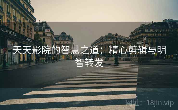 天天影院的智慧之道：精心剪辑与明智转发