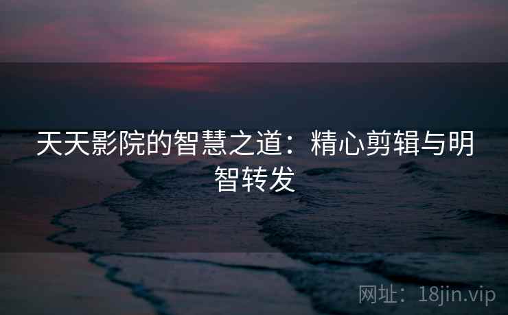 天天影院的智慧之道：精心剪辑与明智转发
