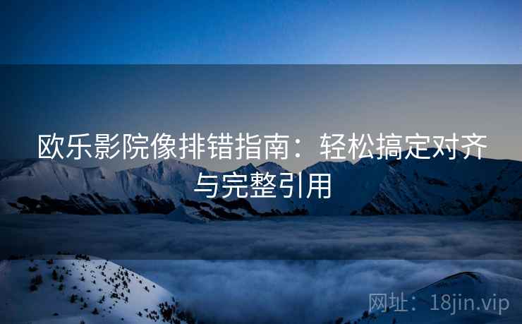 欧乐影院像排错指南：轻松搞定对齐与完整引用