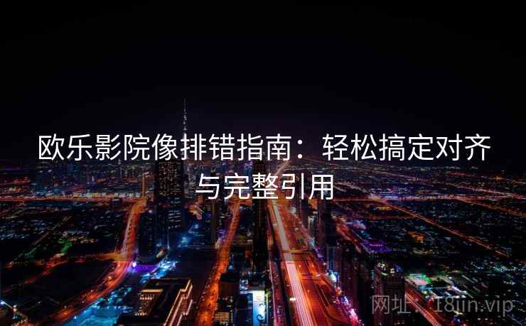欧乐影院像排错指南：轻松搞定对齐与完整引用