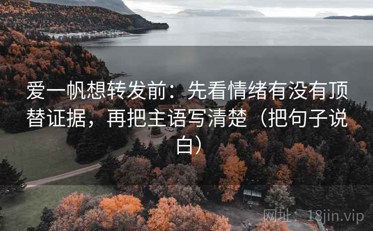 爱一帆想转发前：先看情绪有没有顶替证据，再把主语写清楚（把句子说白）