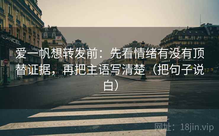 爱一帆想转发前：先看情绪有没有顶替证据，再把主语写清楚（把句子说白）