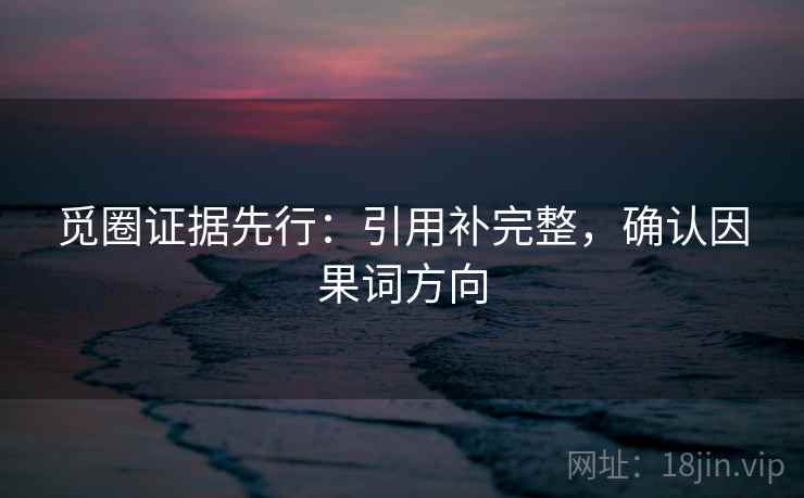 觅圈证据先行:引用补完整,确认因果词方向