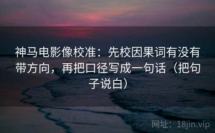 神马电影像校准：先校因果词有没有带方向，再把口径写成一句话（把句子说白）