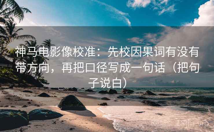 神马电影像校准：先校因果词有没有带方向，再把口径写成一句话（把句子说白）