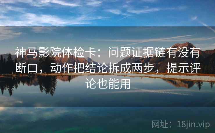 神马影院体检卡：问题证据链有没有断口，动作把结论拆成两步，提示评论也能用