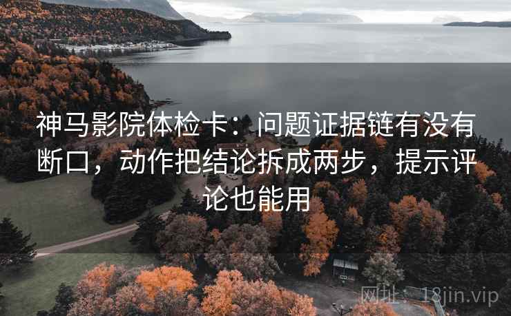 神马影院体检卡：问题证据链有没有断口，动作把结论拆成两步，提示评论也能用