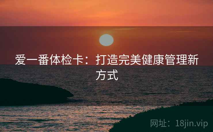 爱一番体检卡：打造完美健康管理新方式