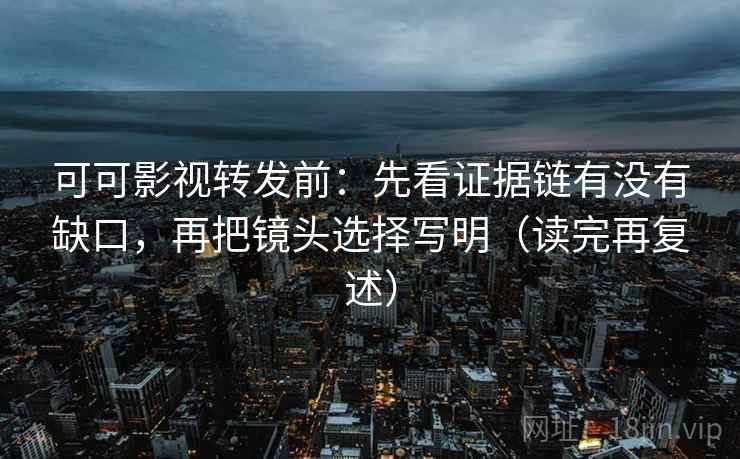 可可影视转发前：先看证据链有没有缺口，再把镜头选择写明（读完再复述）