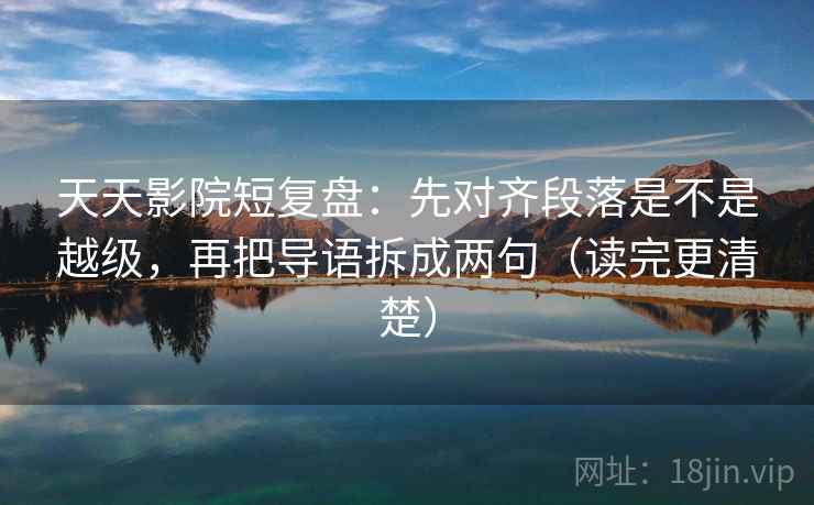 天天影院短复盘：先对齐段落是不是越级，再把导语拆成两句（读完更清楚）