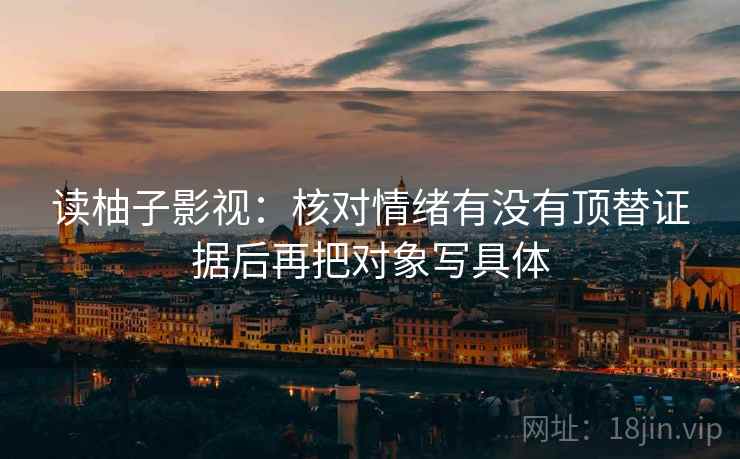 读柚子影视：核对情绪有没有顶替证据后再把对象写具体