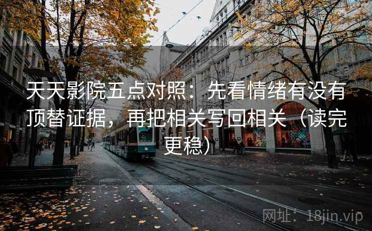天天影院五点对照：先看情绪有没有顶替证据，再把相关写回相关（读完更稳）