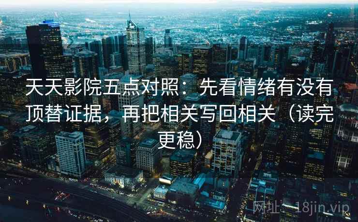 天天影院五点对照：先看情绪有没有顶替证据，再把相关写回相关（读完更稳）