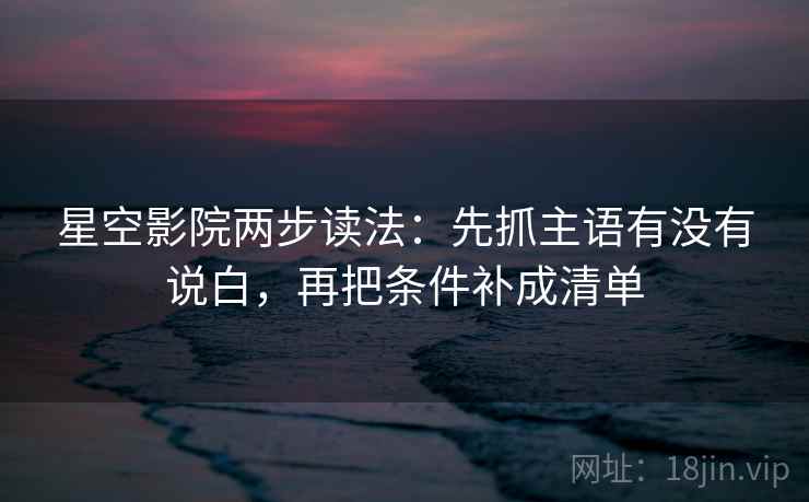 星空影院两步读法：先抓主语有没有说白，再把条件补成清单