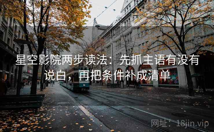 星空影院两步读法：先抓主语有没有说白，再把条件补成清单