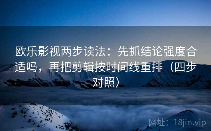 欧乐影视两步读法：先抓结论强度合适吗，再把剪辑按时间线重排（四步对照）