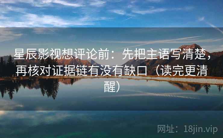 星辰影视想评论前：先把主语写清楚，再核对证据链有没有缺口（读完更清醒）