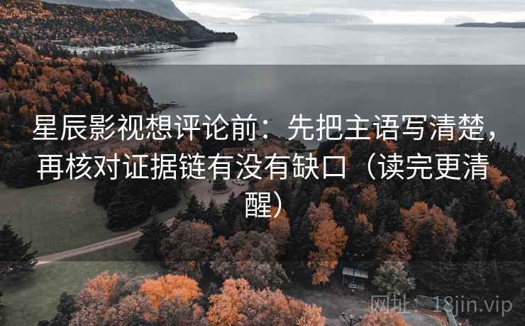 星辰影视想评论前：先把主语写清楚，再核对证据链有没有缺口（读完更清醒）