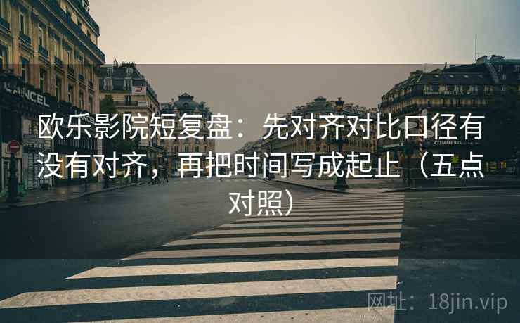 欧乐影院短复盘：先对齐对比口径有没有对齐，再把时间写成起止（五点对照）