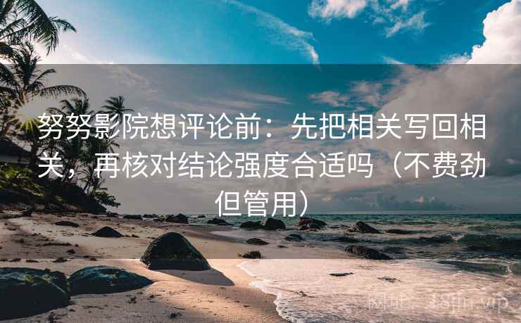 努努影院想评论前：先把相关写回相关，再核对结论强度合适吗（不费劲但管用）