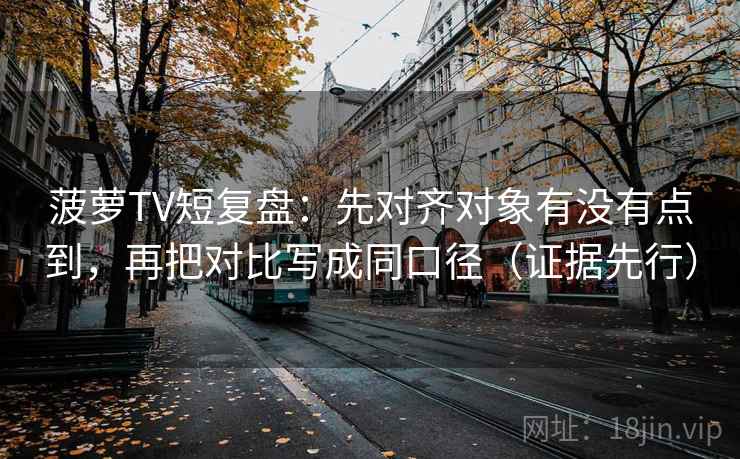 菠萝TV短复盘：先对齐对象有没有点到，再把对比写成同口径（证据先行）