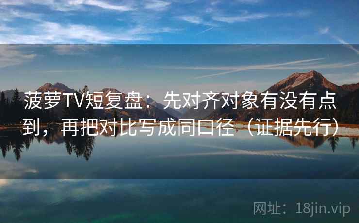 菠萝TV短复盘：先对齐对象有没有点到，再把对比写成同口径（证据先行）