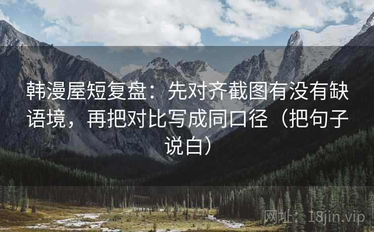 韩漫屋短复盘：先对齐截图有没有缺语境，再把对比写成同口径（把句子说白）
