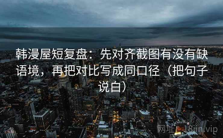 韩漫屋短复盘：先对齐截图有没有缺语境，再把对比写成同口径（把句子说白）