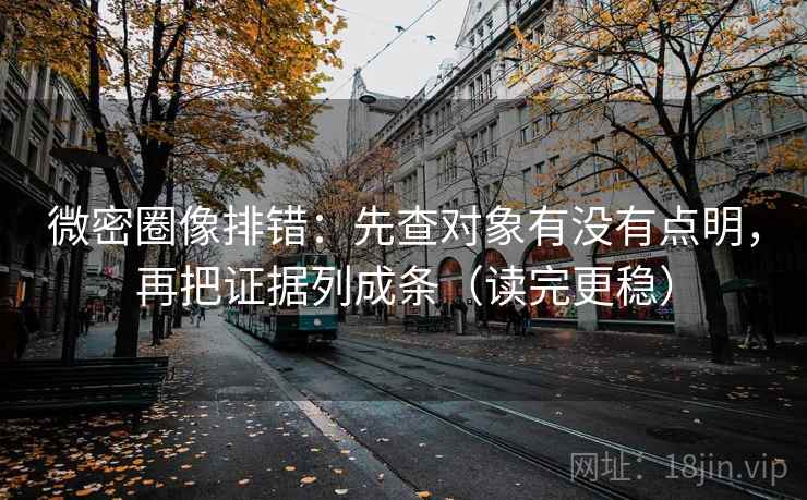 微密圈像排错：先查对象有没有点明，再把证据列成条（读完更稳）
