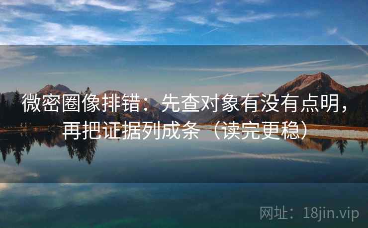 微密圈像排错：先查对象有没有点明，再把证据列成条（读完更稳）