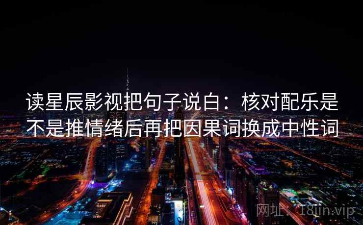 读星辰影视把句子说白：核对配乐是不是推情绪后再把因果词换成中性词