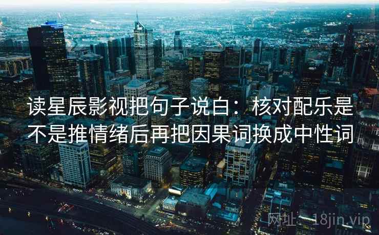 读星辰影视把句子说白：核对配乐是不是推情绪后再把因果词换成中性词