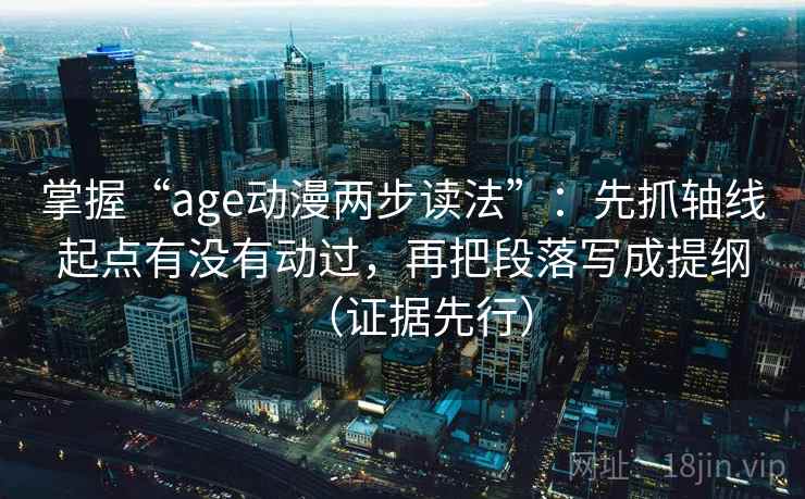 掌握“age动漫两步读法”：先抓轴线起点有没有动过，再把段落写成提纲（证据先行）