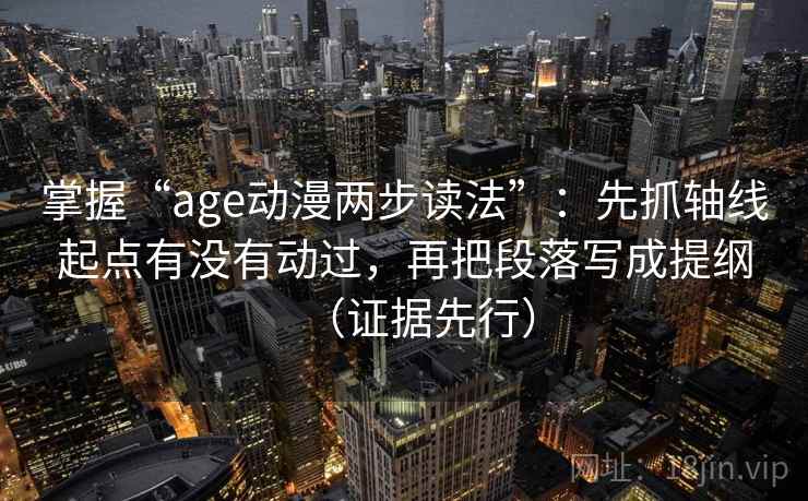 掌握“age动漫两步读法”：先抓轴线起点有没有动过，再把段落写成提纲（证据先行）