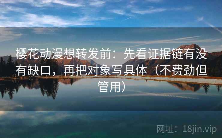 樱花动漫想转发前：先看证据链有没有缺口，再把对象写具体（不费劲但管用）